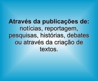 Através da publicações de:   notícias, reportagem, pesquisas, histórias, debates ou através da criação de textos. 