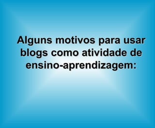 Alguns motivos para usar blogs como atividade de ensino-aprendizagem: 