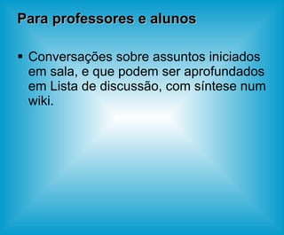 Para professores e alunos Conversações sobre assuntos iniciados em sala, e que podem ser aprofundados em Lista de discussão, com síntese num wiki. 