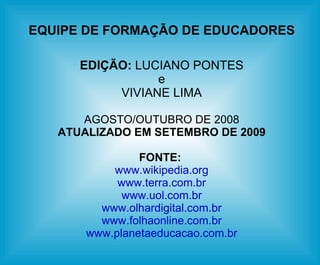 EQUIPE DE FORMAÇÃO DE EDUCADORES EDIÇÃO:  LUCIANO PONTES e VIVIANE LIMA AGOSTO/OUTUBRO DE 2008 ATUALIZADO EM SETEMBRO DE 2009 FONTE:  www.wikipedia.org www.terra.com.br www.uol.com.br www.olhardigital.com.br www.folhaonline.com.br www.planetaeducacao.com.br 