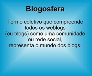 Blogosfera Termo coletivo que compreende todos os weblogs (ou blogs) como uma comunidade ou rede social, representa o mundo dos blogs. 