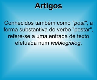 Artigos Conhecidos também como  "post" , a forma substantiva do verbo "postar", refere-se a uma entrada de texto efetuada num  weblog/blog . 