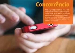 Concorrência 
Nossos principais concorrentes são 
os estabelecimentos que divulgam 
serviços nas redes sociais, que fazem 
assinatura de pães e que realizam 
entregas em casa. Também podemos 
citar os sites de busca e aplicativos 
como o Foursquare. 
 