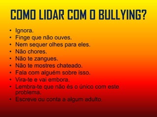 COMO LIDAR COM O BULLYING?Ignora.Finge que não ouves.Nem sequer olhes para eles.Não chores.Não te zangues.Não te mostres chateado.Fala com alguém sobre isso.Vira-te e vai embora.Lembra-te que não és o único com este problema.Escreve ou conta a algum adulto.