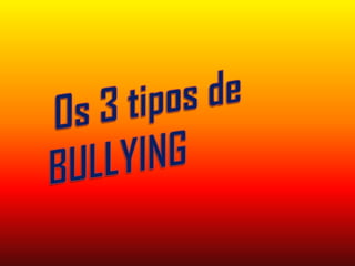   Os 3 tipos de   BULLYING