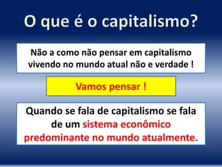 Não a como não pensar em capitalismo
vivendo no mundo atual não e verdade !
Vamos pensar !
Quando se fala de capitalismo se fala
de um sistema econômico
predominante no mundo atualmente.
 