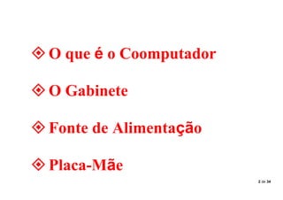 2 de 34
O que é o Coomputador
O Gabinete
Fonte de Alimentação
Placa-Mãe
 