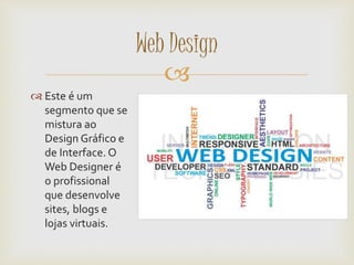 
 Este é um
segmento que se
mistura ao
Design Gráfico e
de Interface. O
Web Designer é
o profissional
que desenvolve
sites, blogs e
lojas virtuais.
Web Design
 