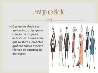 
 Design de Moda é a
aplicação do design na
criação de roupas e
acessórios. É uma área
que mistura elementos
gráficos com o aspecto
técnico da construção
de roupas.
Design de Moda
 