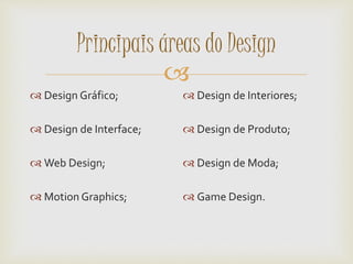 
Principais áreas do Design
 Design Gráfico;
 Design de Interface;
 Web Design;
 Motion Graphics;
 Design de Interiores;
 Design de Produto;
 Design de Moda;
 Game Design.
 