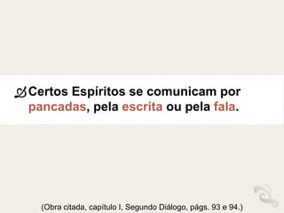 Certos Espíritos se comunicam por
pancadas, pela escrita ou pela fala.
(Obra citada, capítulo I, Segundo Diálogo, págs. 93 e 94.)
 