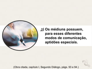  Os médiuns possuem,
para esses diferentes
modos de comunicação,
aptidões especiais.
(Obra citada, capítulo I, Segundo Diálogo, págs. 93 e 94.)
 