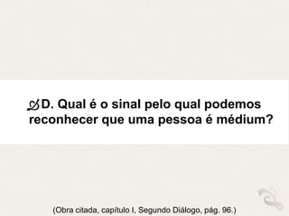 D. Qual é o sinal pelo qual podemos
reconhecer que uma pessoa é médium?
(Obra citada, capítulo I, Segundo Diálogo, pág. 96.)
 