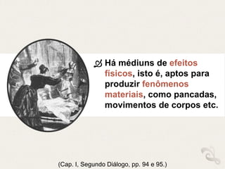  Há médiuns de efeitos
físicos, isto é, aptos para
produzir fenômenos
materiais, como pancadas,
movimentos de corpos etc.
(Cap. I, Segundo Diálogo, pp. 94 e 95.)
 