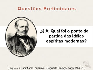  A. Qual foi o ponto de
partida das idéias
espíritas modernas?
(O que é o Espiritismo, capítulo I, Segundo Diálogo, págs. 89 a 91.)
Questões Preliminares
 