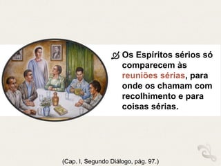  Os Espíritos sérios só
comparecem às
reuniões sérias, para
onde os chamam com
recolhimento e para
coisas sérias.
(Cap. I, Segundo Diálogo, pág. 97.)
 