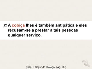 A cobiça lhes é também antipática e eles
recusam-se a prestar a tais pessoas
qualquer serviço.
(Cap. I, Segundo Diálogo, pág. 98.)
 