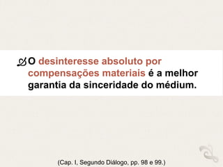 O desinteresse absoluto por
compensações materiais é a melhor
garantia da sinceridade do médium.
(Cap. I, Segundo Diálogo, pp. 98 e 99.)
 