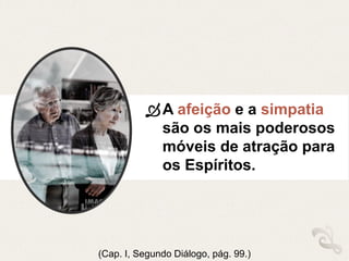 A afeição e a simpatia
são os mais poderosos
móveis de atração para
os Espíritos.
(Cap. I, Segundo Diálogo, pág. 99.)
 