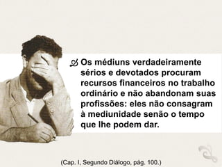  Os médiuns verdadeiramente
sérios e devotados procuram
recursos financeiros no trabalho
ordinário e não abandonam suas
profissões: eles não consagram
à mediunidade senão o tempo
que lhe podem dar.
(Cap. I, Segundo Diálogo, pág. 100.)
 