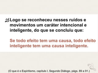 Logo se reconheceu nesses ruídos e
movimentos um caráter intencional e
inteligente, do que se concluiu que:
Se todo efeito tem uma causa, todo efeito
inteligente tem uma causa inteligente.
(O que é o Espiritismo, capítulo I, Segundo Diálogo, págs. 89 a 91.)
 