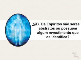 B. Os Espíritos são seres
abstratos ou possuem
algum revestimento que
os identifica?
 