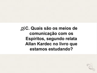 C. Quais são os meios de
comunicação com os
Espíritos, segundo relata
Allan Kardec no livro que
estamos estudando?
 