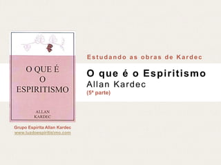 Grupo Espírita Allan Kardec
www.luzdoespiritismo.com
O que é o Espiritismo
Allan Kardec
(5ª parte)
Estudando as obras de Kardec
 