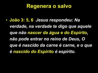 Regenera o salvo João 3: 5, 6  Jesus respondeu: Na verdade, na verdade te digo que aquele que não  nascer da água e do Espírito , não pode entrar no reino de Deus, O que é nascido da carne é carne, e o que é  nascido do Espírito  é espírito.   