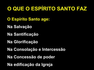 O QUE O ESPÍRITO SANTO FAZ O QUE O ESPÍRITO SANTO FAZ O Espírito Santo age: Na Salvação Na Santificação Na Glorificação Na Consolação e Intercessão Na Concessão de poder Na edificação da Igreja 