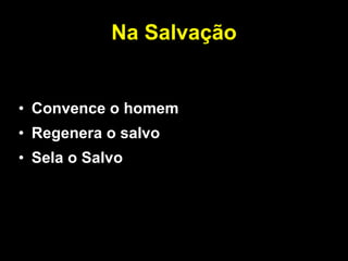 Na Salvação Convence o homem Regenera o salvo Sela o Salvo 