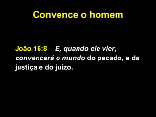 Convence o homem João 16:8  E, quando ele vier, convencerá o mundo  do pecado, e da justiça e do juízo.   