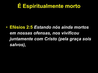 É Espiritualmente morto Efésios 2:5   Estando nós ainda mortos em nossas ofensas, nos vivificou juntamente com Cristo (pela graça sois salvos),   