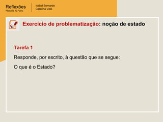 Reflexões
Filosofia 10.º ano
Isabel Bernardo
Catarina Vale
Exercício de problematização: noção de estado
Tarefa 1
Responde, por escrito, à questão que se segue:
O que é o Estado?
 