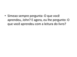 • Simeao sempre pergunta: O que você
aprendeu, John? E agora, eu lhe pergunto: O
que você aprendeu com a leitura do livro?
 