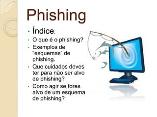 Phishing
•

Índice:

•

O que é o phishing?
Exemplos de
“esquemas” de
phishing.
Que cuidados deves
ter para não ser alvo
de phishing?
Como agir se fores
alvo de um esquema
de phishing?

•

•

•

 