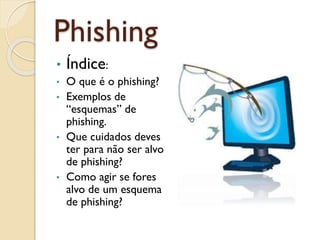 Phishing
• Índice:
• O que é o phishing?
• Exemplos de
“esquemas” de
phishing.
• Que cuidados deves
ter para não ser alvo
de phishing?
• Como agir se fores
alvo de um esquema
de phishing?
 