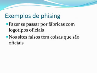 Exemplos de phising
Fazer se passar por fábricas com
logotipos oficiais
Nos sites falsos tem coisas que são
oficiais
 