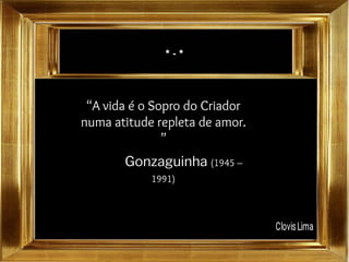 * - *
“A vida é o Sopro do Criador
numa atitude repleta de amor.
”
Gonzaguinha (1945 –
1991)
 