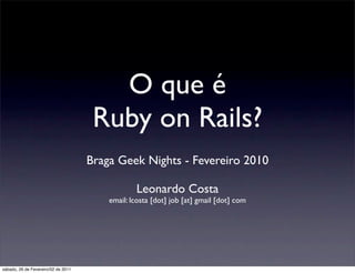 O que é
                                      Ruby on Rails?
                                     Braga Geek Nights - Fevereiro 2010

                                                 Leonardo Costa
                                         email: lcosta [dot] job [at] gmail [dot] com




sábado, 26 de Fevereiro/02 de 2011
 
