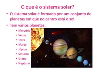 O que é o sistema solar? O sistema solar é formado por um conjunto de planetas em que no centro estáo sol. Tem vários planetas: Mercúrio Vénus Terra Marte Júpiter Saturno Úrano Neptuno 