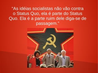 “As idéias socialistas não vão contra
o Status Quo, ela é parte do Status
Quo. Ela é a parte ruim dele diga-se de
passagem.”
 