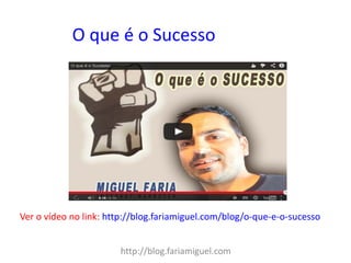 http://blog.fariamiguel.com 
Ver o vídeo no link: http://blog.fariamiguel.com/blog/o-que-e-o-sucesso 
O que é o Sucesso  