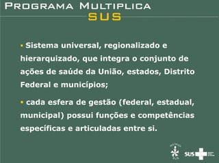 Sistema universal, regionalizado e
hierarquizado, que integra o conjunto de
ações de saúde da União, estados, Distrito
Federal e municípios;

 cada esfera de gestão (federal, estadual,
municipal) possui funções e competências
específicas e articuladas entre si.
 
