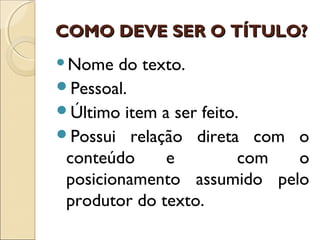 COMO DEVE SER O TÍTULO?COMO DEVE SER O TÍTULO?
Nome do texto.
Pessoal.
Último item a ser feito.
Possui relação direta com o
conteúdo e com o
posicionamento assumido pelo
produtor do texto.
 