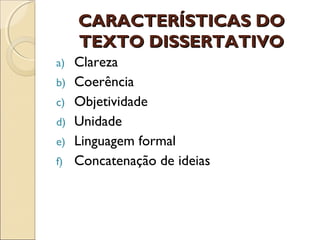 CARACTERÍSTICAS DOCARACTERÍSTICAS DO
TEXTO DISSERTATIVOTEXTO DISSERTATIVO
a) Clareza
b) Coerência
c) Objetividade
d) Unidade
e) Linguagem formal
f) Concatenação de ideias
 