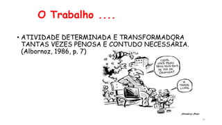 12
O Trabalho ....
• ATIVIDADE DETERMINADA E TRANSFORMADORA
TANTAS VEZES PENOSA E CONTUDO NECESSÁRIA.
(Albornoz, 1986, p. 7)
 