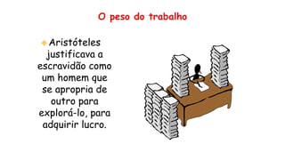 O peso do trabalho
Aristóteles
justificava a
escravidão como
um homem que
se apropria de
outro para
explorá-lo, para
adquirir lucro.
 