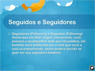 Seguidos e Seguidores
! Seguidores (Followers) e Seguidos (Following)
  Assim que escolher seguir uma pessoa, você
  passará a acompanhar tudo que ela publica, ela
  também será notificada por e-mail que você a
  está acompanhando, assim poderá decidir se
  quer ser sua seguidora também.
 
