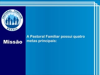 Missão
A Pastoral Familiar possui quatro
metas principais:
 